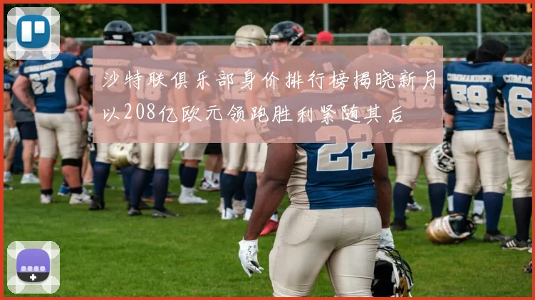 沙特联俱乐部身价排行榜揭晓新月以208亿欧元领跑胜利紧随其后