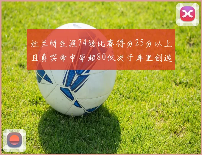 杜兰特生涯74场比赛得分25分以上且真实命中率超80仅次于库里创造历史佳绩