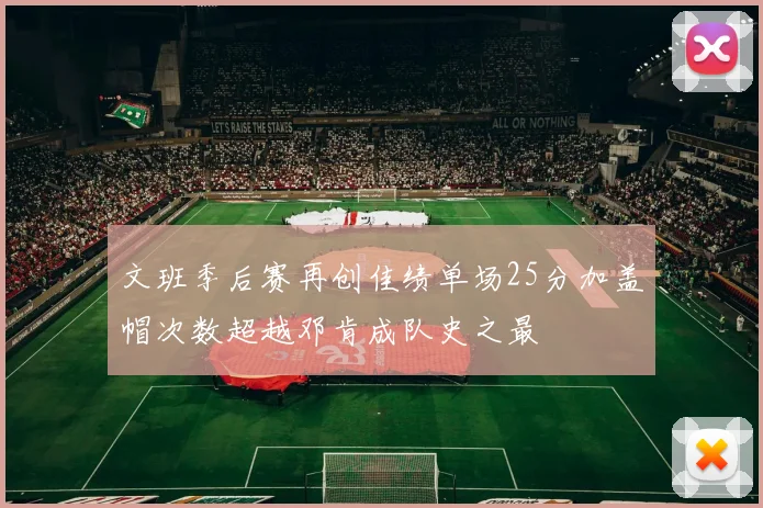 文班季后赛再创佳绩单场25分加盖帽次数超越邓肯成队史之最