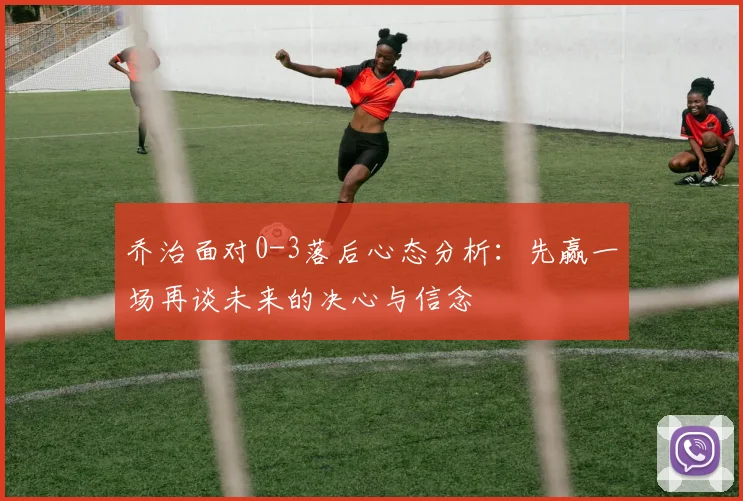 乔治面对0-3落后心态分析：先赢一场再谈未来的决心与信念