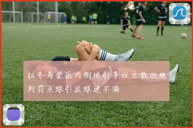 拉齐乌禁区内倒地引争议主裁拒绝判罚点球引发球迷不满