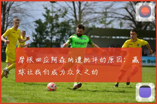 摩根回应阿森纳遭批评的原因：赢球让我们成为众矢之的