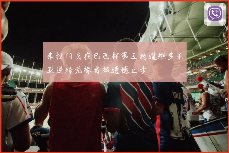 弗拉门戈在巴西杯第五轮遭维多利亚逆转无缘晋级遗憾止步