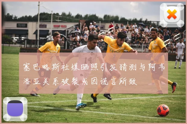 塞巴略斯社媒晒照引发猜测与阿韦洛亚关系破裂或因谎言所致