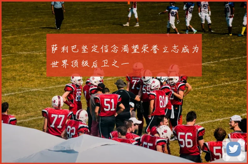 萨利巴坚定信念渴望荣誉立志成为世界顶级后卫之一