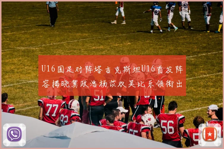 U16国足对阵塔吉克斯坦U16首发阵容揭晓冀政浩杨苡欢吴比乐领衔出战