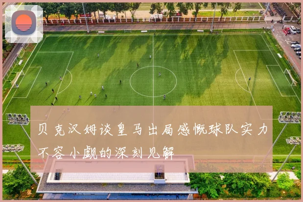 贝克汉姆谈皇马出局感慨球队实力不容小觑的深刻见解