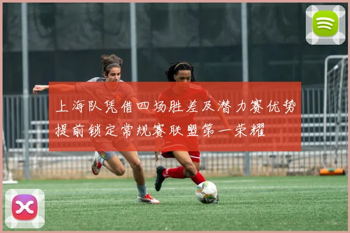 上海队凭借四场胜差及潜力赛优势提前锁定常规赛联盟第一荣耀