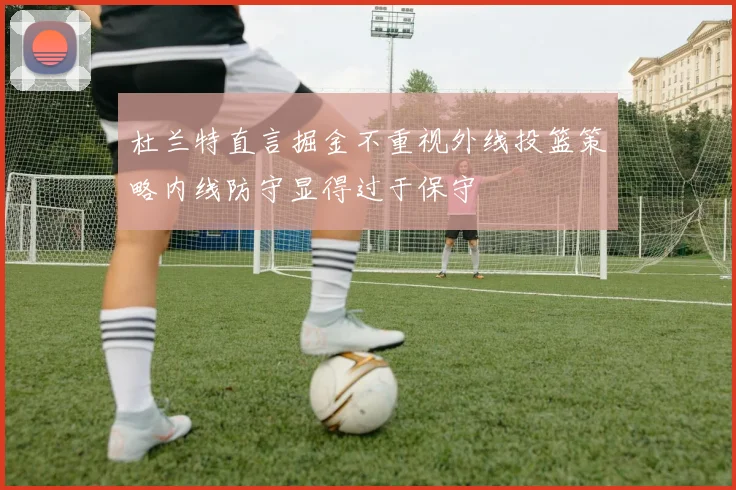 杜兰特直言掘金不重视外线投篮策略内线防守显得过于保守