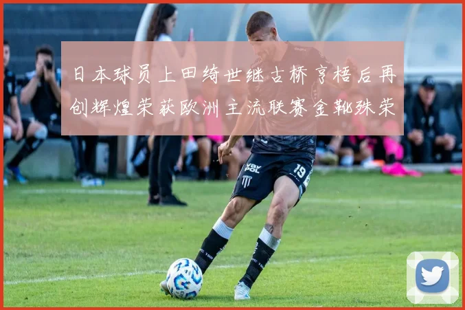 日本球员上田绮世继古桥亨梧后再创辉煌荣获欧洲主流联赛金靴殊荣