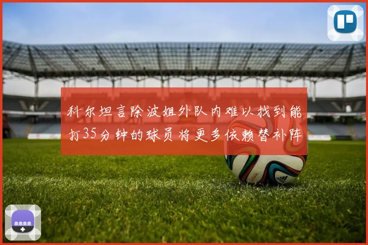 科尔坦言除波姐外队内难以找到能打35分钟的球员将更多依赖替补阵容