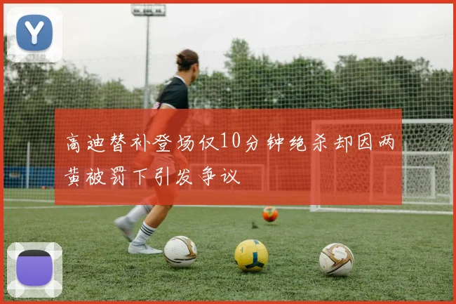高迪替补登场仅10分钟绝杀却因两黄被罚下引发争议