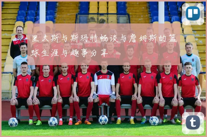 里夫斯与斯玛特畅谈与詹姆斯的篮球生涯与趣事分享