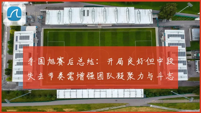 李国旭赛后总结：开局良好但中段失去节奏需增强团队凝聚力与斗志