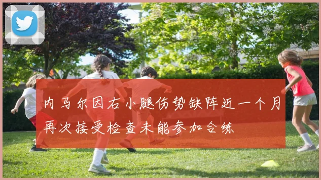 内马尔因右小腿伤势缺阵近一个月再次接受检查未能参加合练