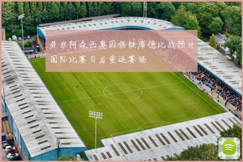 劳尔阿森西奥因伤缺席德比战预计国际比赛日后重返赛场