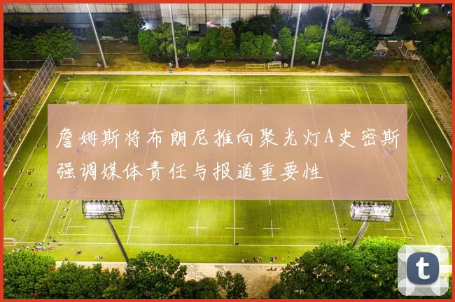 詹姆斯将布朗尼推向聚光灯A史密斯强调媒体责任与报道重要性